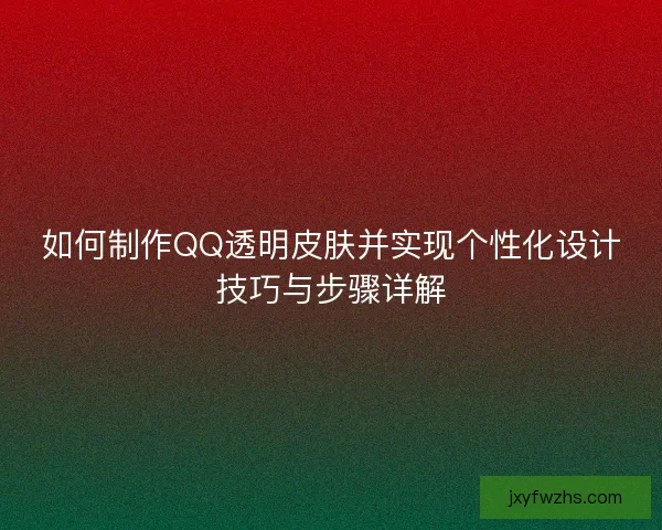 如何制作QQ透明皮肤并实现个性化设计技巧与步骤详解