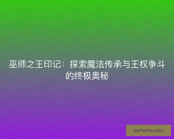 巫师之王印记：探索魔法传承与王权争斗的终极奥秘
