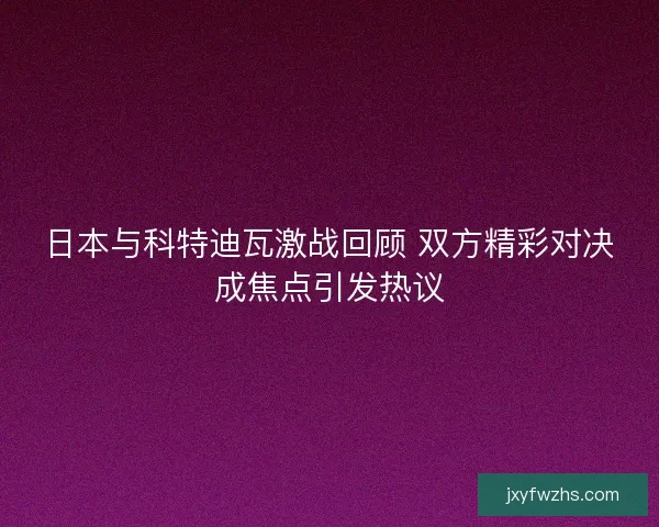 日本与科特迪瓦激战回顾 双方精彩对决成焦点引发热议