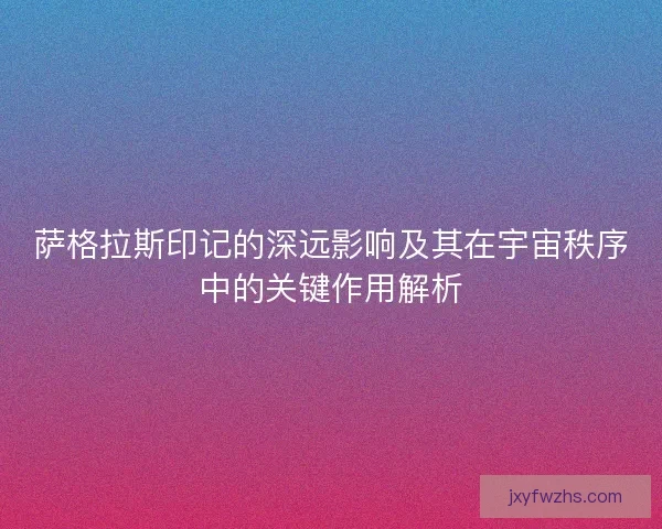 萨格拉斯印记的深远影响及其在宇宙秩序中的关键作用解析