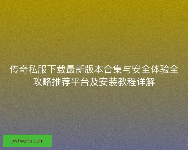 传奇私服下载最新版本合集与安全体验全攻略推荐平台及安装教程详解