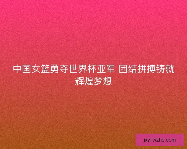 中国女篮勇夺世界杯亚军 团结拼搏铸就辉煌梦想