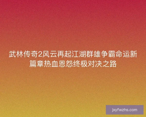 武林传奇2风云再起江湖群雄争霸命运新篇章热血恩怨终极对决之路