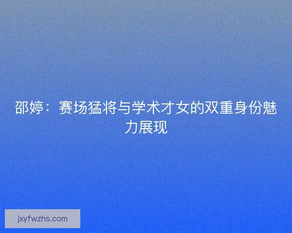 邵婷：赛场猛将与学术才女的双重身份魅力展现