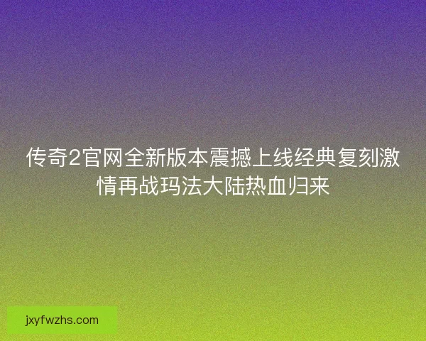 传奇2官网全新版本震撼上线经典复刻激情再战玛法大陆热血归来