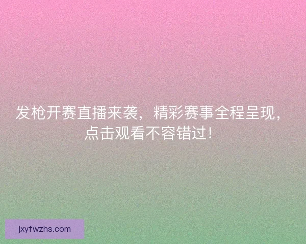 发枪开赛直播来袭，精彩赛事全程呈现，点击观看不容错过！