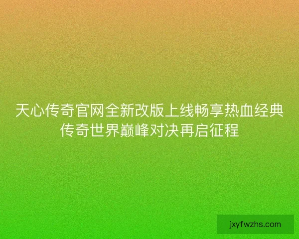 天心传奇官网全新改版上线畅享热血经典传奇世界巅峰对决再启征程