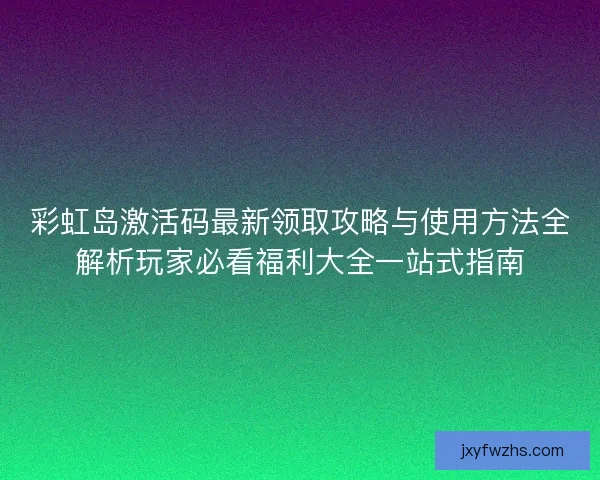 彩虹岛激活码最新领取攻略与使用方法全解析玩家必看福利大全一站式指南