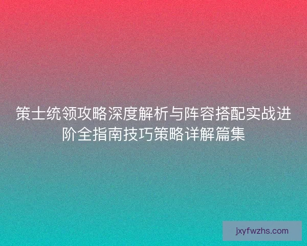 策士统领攻略深度解析与阵容搭配实战进阶全指南技巧策略详解篇集