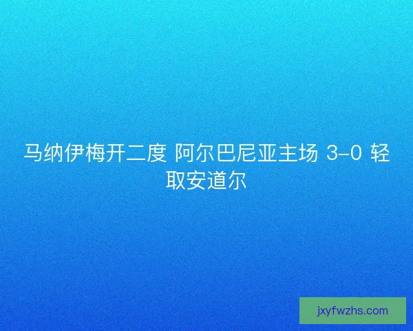 马纳伊梅开二度 阿尔巴尼亚主场 3-0 轻取安道尔