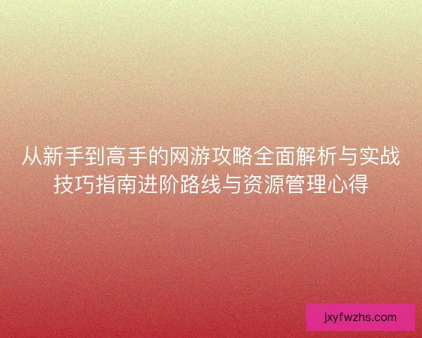 从新手到高手的网游攻略全面解析与实战技巧指南进阶路线与资源管理心得