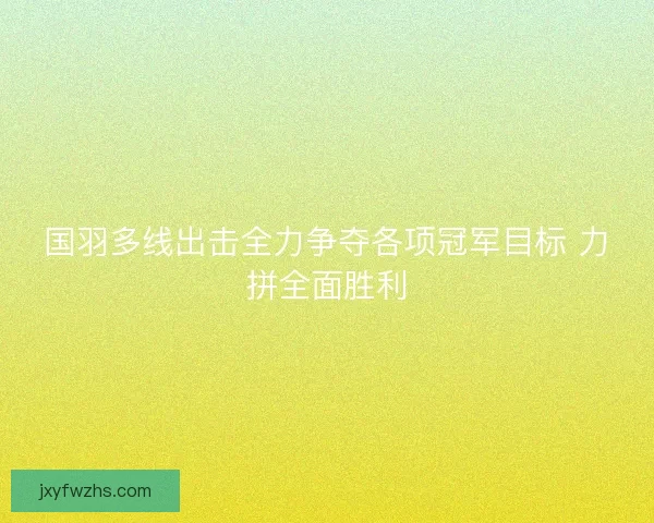 国羽多线出击全力争夺各项冠军目标 力拼全面胜利