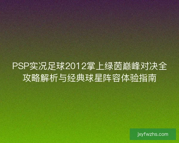 PSP实况足球2012掌上绿茵巅峰对决全攻略解析与经典球星阵容体验指南