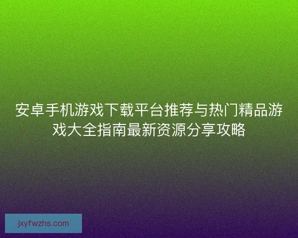 安卓手机游戏下载平台推荐与热门精品游戏大全指南最新资源分享攻略
