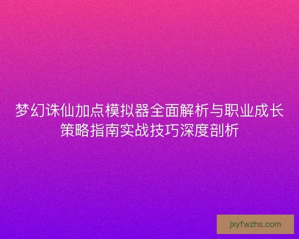 梦幻诛仙加点模拟器全面解析与职业成长策略指南实战技巧深度剖析