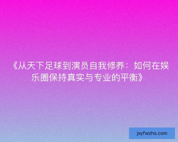 《从天下足球到演员自我修养：如何在娱乐圈保持真实与专业的平衡》