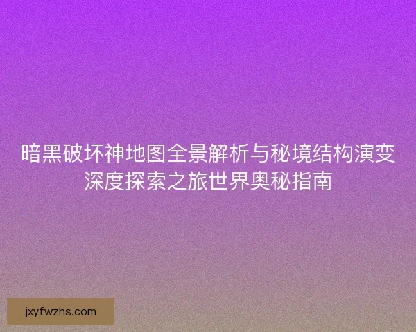 暗黑破坏神地图全景解析与秘境结构演变深度探索之旅世界奥秘指南