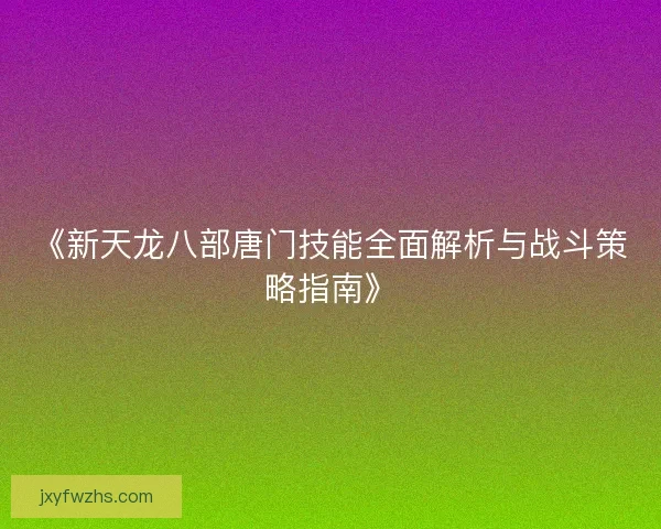 《新天龙八部唐门技能全面解析与战斗策略指南》