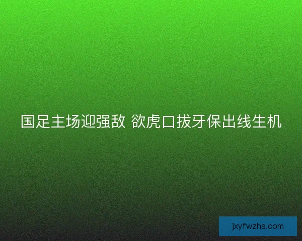 国足主场迎强敌 欲虎口拔牙保出线生机