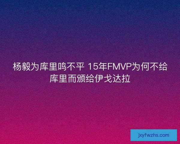 杨毅为库里鸣不平 15年FMVP为何不给库里而颁给伊戈达拉