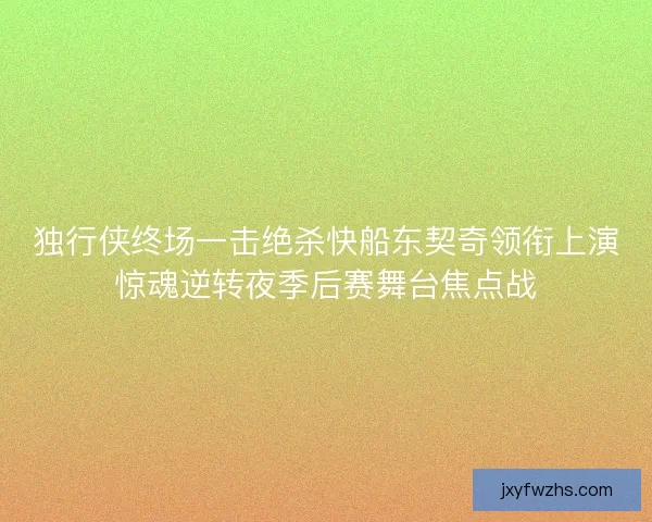 独行侠终场一击绝杀快船东契奇领衔上演惊魂逆转夜季后赛舞台焦点战