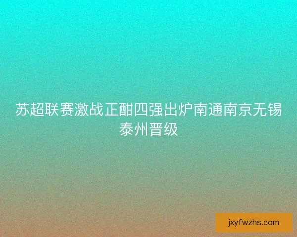 苏超联赛激战正酣四强出炉南通南京无锡泰州晋级