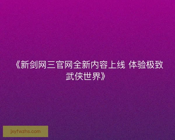 《新剑网三官网全新内容上线 体验极致武侠世界》