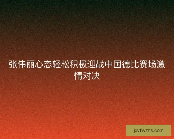 张伟丽心态轻松积极迎战中国德比赛场激情对决