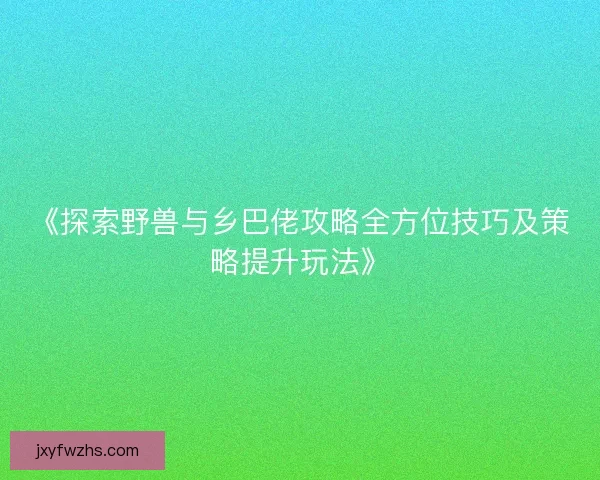 《探索野兽与乡巴佬攻略全方位技巧及策略提升玩法》