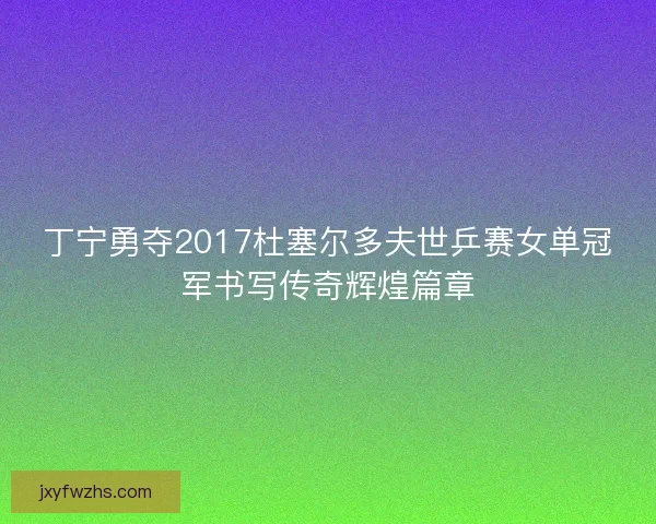 丁宁勇夺2017杜塞尔多夫世乒赛女单冠军书写传奇辉煌篇章