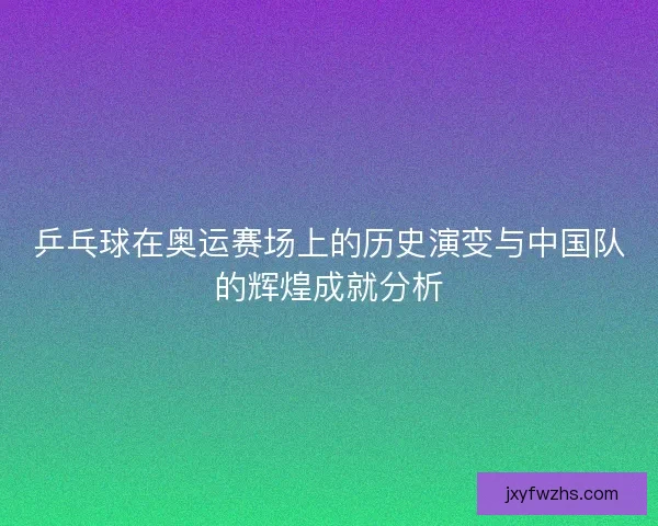 乒乓球在奥运赛场上的历史演变与中国队的辉煌成就分析