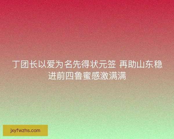 丁团长以爱为名先得状元签 再助山东稳进前四鲁蜜感激满满