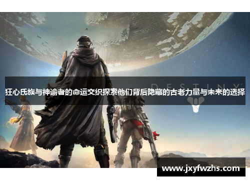狂心氏族与神谕者的命运交织探索他们背后隐藏的古老力量与未来的选择